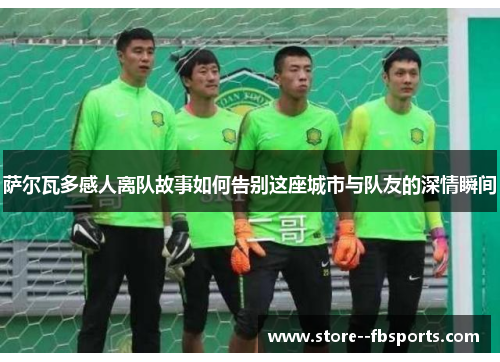 萨尔瓦多感人离队故事如何告别这座城市与队友的深情瞬间