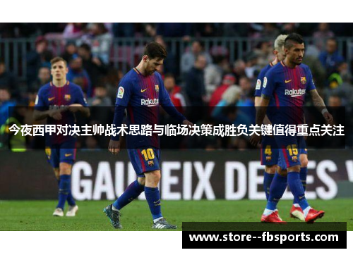 今夜西甲对决主帅战术思路与临场决策成胜负关键值得重点关注