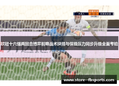 欧冠十六强两回合博弈前瞻战术抉择与保级压力同步升级全面考验
