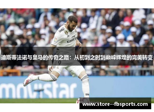 迪斯蒂法诺与皇马的传奇之路：从初到之时到巅峰辉煌的完美转变