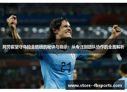 阿劳霍坚守乌拉圭防线的秘诀与启示：从专注到团队协作的全面解析