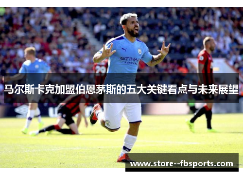 马尔斯卡克加盟伯恩茅斯的五大关键看点与未来展望