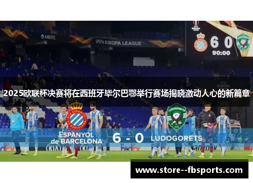 2025欧联杯决赛将在西班牙毕尔巴鄂举行赛场揭晓激动人心的新篇章