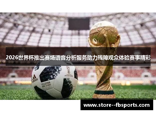 2026世界杯推出赛场语音分析服务助力残障观众体验赛事精彩