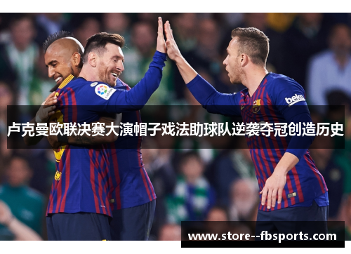 卢克曼欧联决赛大演帽子戏法助球队逆袭夺冠创造历史