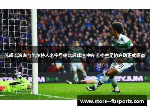 苏超流浪者与凯尔特人老字号德比后球迷冲突 苏格兰足协启动正式调查