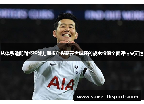 从体系适配到终结能力解析孙兴慜在世俱杯的战术价值全面评估决定性