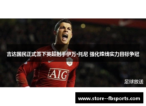 吉达国民正式签下英超射手伊万·托尼 强化锋线实力目标争冠